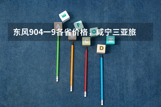 东风904一9各省价格，咸宁三亚旅游景点线路推荐（380分能上的二本大学）
