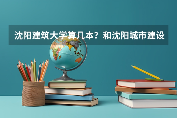 沈阳建筑大学算几本？和沈阳城市建设学院的关系？沈阳城市建设学院算几本？分数线是？（2024江阳城建职业学院各专业录取分数线）