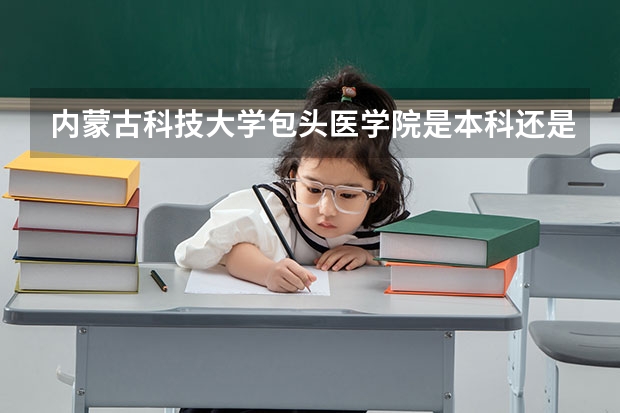 内蒙古科技大学包头医学院是本科还是专科（内蒙古医科大学录取分数线）