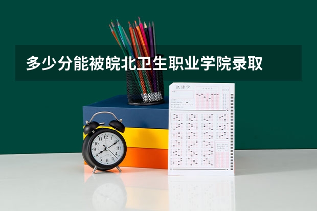 多少分能被皖北卫生职业学院录取
