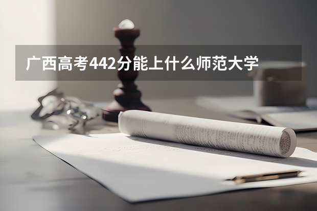 广西高考442分能上什么师范大学