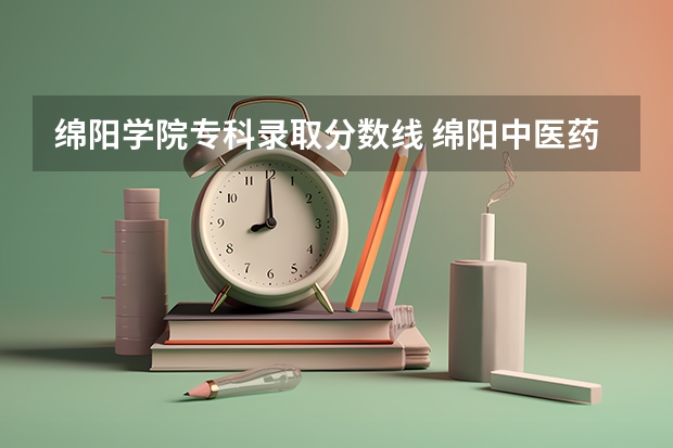 绵阳学院专科录取分数线 绵阳中医药高等专科学院分数线