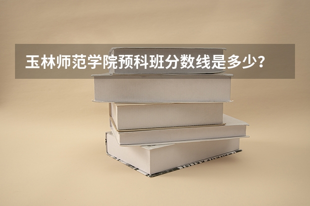 玉林师范学院预科班分数线是多少？
