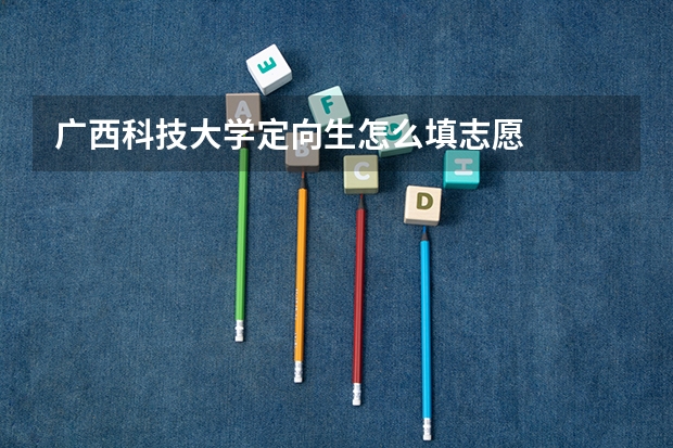 广西科技大学定向生怎么填志愿
