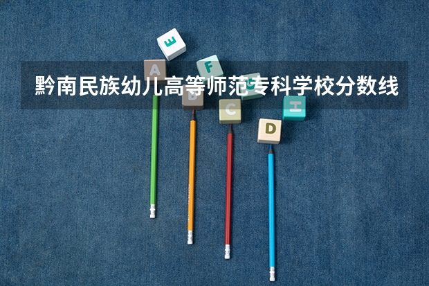 黔南民族幼儿高等师范专科学校分数线 黔南民族师范学院是本科还是专科