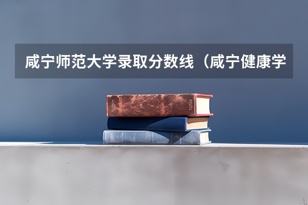 咸宁师范大学录取分数线（咸宁健康学院分数线）