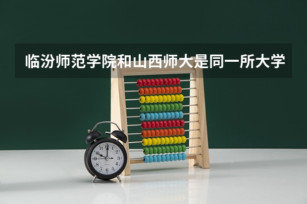 临汾师范学院和山西师大是同一所大学吗，我高考时该报考哪个啊