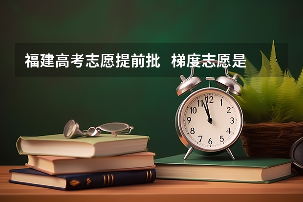 福建高考志愿提前批   梯度志愿是只看第一志愿吗