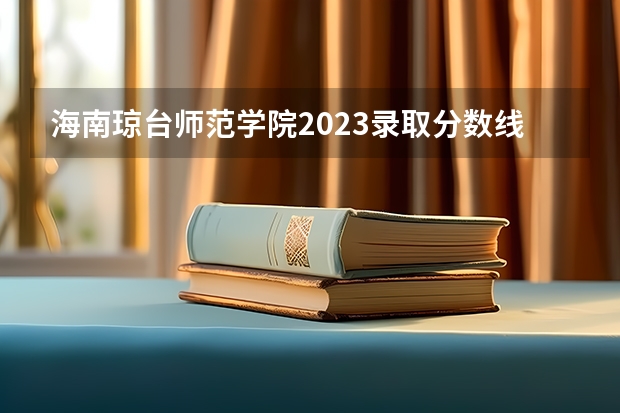 海南琼台师范学院2023录取分数线 琼台师范学院分数线