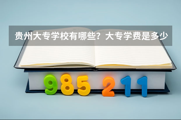 贵州大专学校有哪些？大专学费是多少？