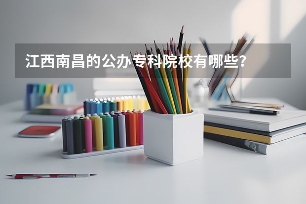 江西南昌的公办专科院校有哪些？