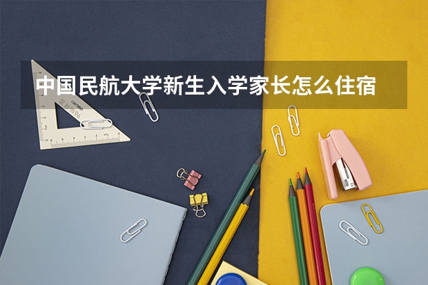 中国民航大学新生入学家长怎么住宿