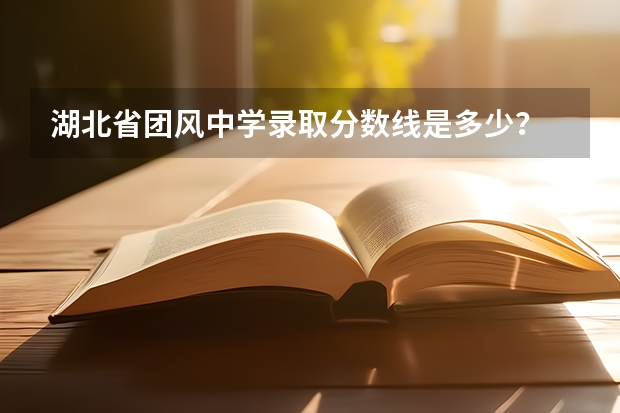 湖北省团风中学录取分数线是多少？