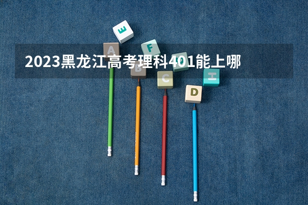 2023黑龙江高考理科401能上哪些大学 