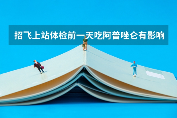 招飞上站体检前一天吃阿普唑仑有影响吗