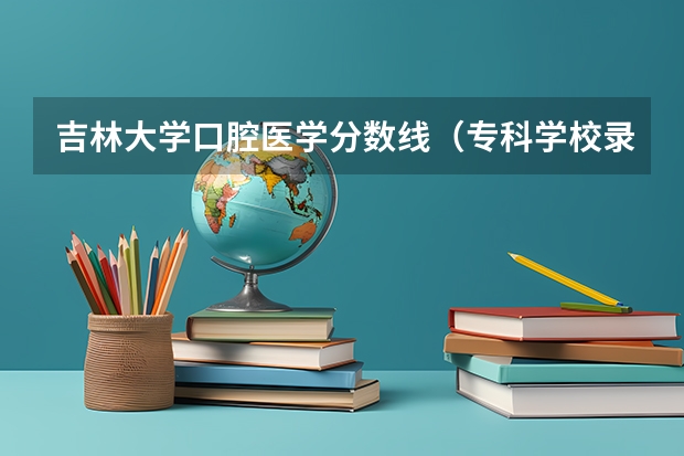 吉林大学口腔医学分数线（专科学校录取分数线）