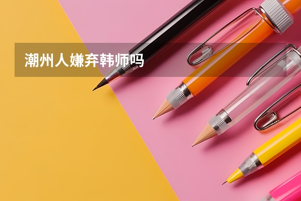 潮州人嫌弃韩师吗