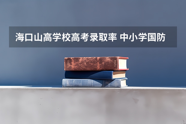 海口山高学校高考录取率 中小学国防教育示范学校推荐名单
