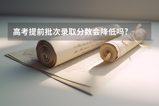 高考提前批次录取分数会降低吗?