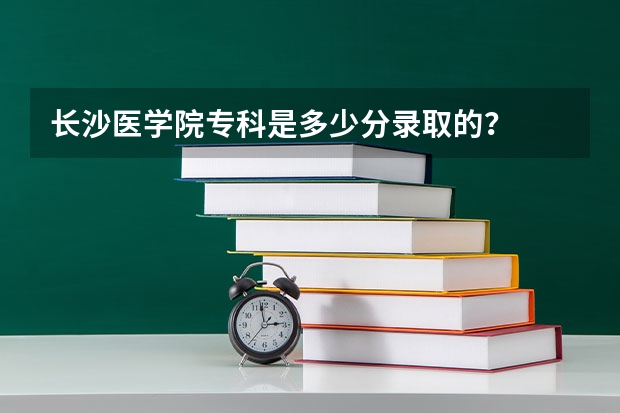 长沙医学院专科是多少分录取的？