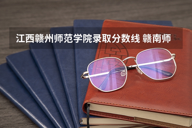 江西赣州师范学院录取分数线 赣南师范大学专业录取分数线