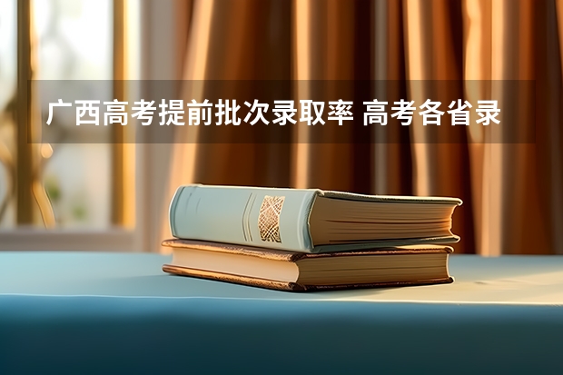 广西高考提前批次录取率 高考各省录取率