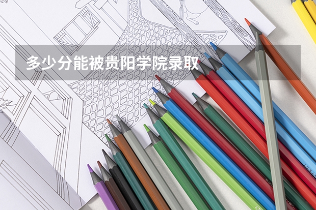 多少分能被贵阳学院录取