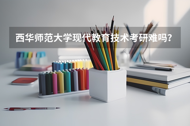 西华师范大学现代教育技术考研难吗?这个专业考研出来从事什么的工作啊?