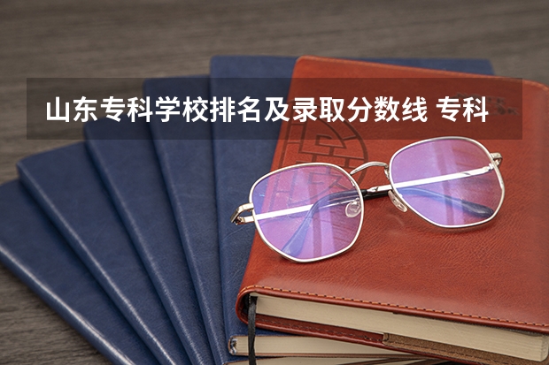 山东专科学校排名及录取分数线 专科公办学校录取分数线