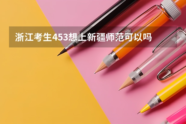 浙江考生453想上新疆师范可以吗   具体点