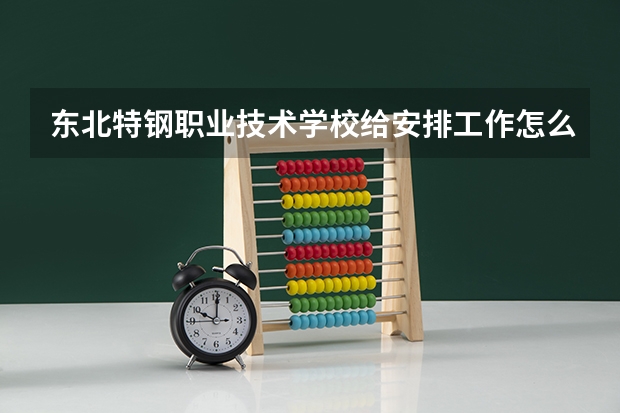 东北特钢职业技术学校给安排工作怎么样