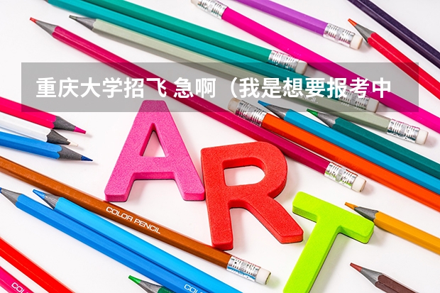 重庆大学招飞 急啊（我是想要报考中国民航大学，如果想要学飞行技术，当民航飞行员，是要高考前报名还是正常高考流程）