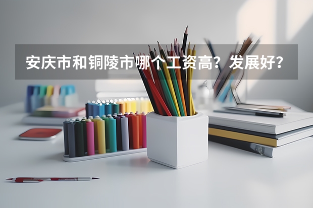 安庆市和铜陵市哪个工资高?发展好?