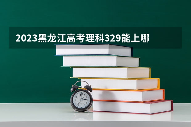 2023黑龙江高考理科329能上哪些大学 