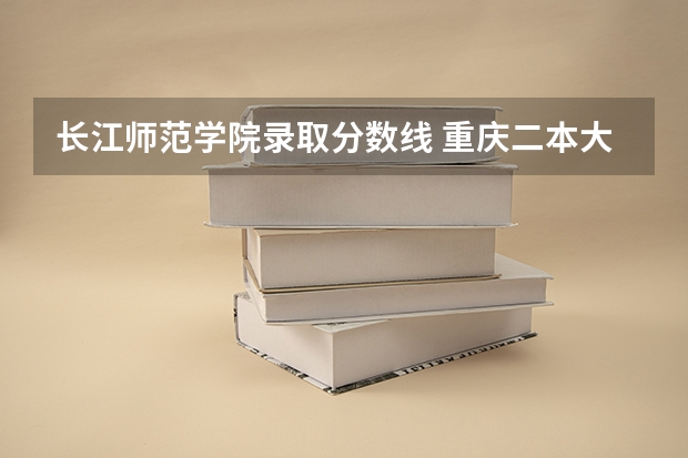 长江师范学院录取分数线 重庆二本大学排名及录取分数线排名