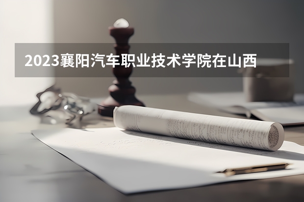2023襄阳汽车职业技术学院在山西招生多少人