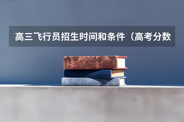 高三飞行员招生时间和条件（高考分数线与报考指南()的目录）
