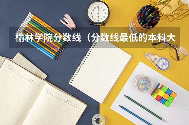 榆林学院分数线（分数线最低的本科大学）