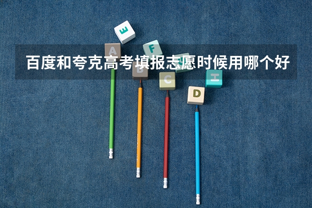 百度和夸克高考填报志愿时候用哪个好？