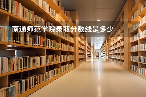 南通师范学院录取分数线是多少