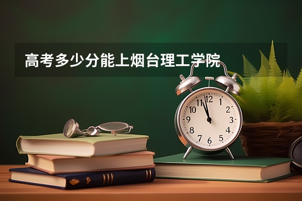 高考多少分能上烟台理工学院