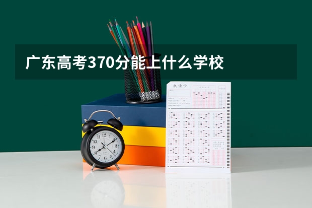 广东高考370分能上什么学校