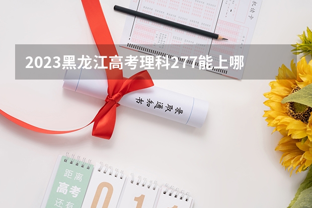 2023黑龙江高考理科277能上哪些大学 