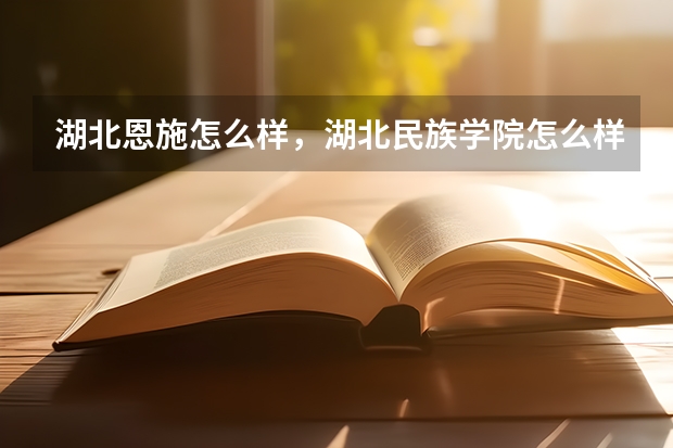 湖北恩施怎么样，湖北民族学院怎么样，请从多角度分析分析，拜托各位了