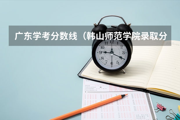 广东学考分数线（韩山师范学院录取分数线）