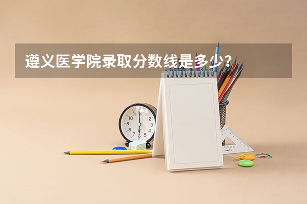 遵义医学院录取分数线是多少？