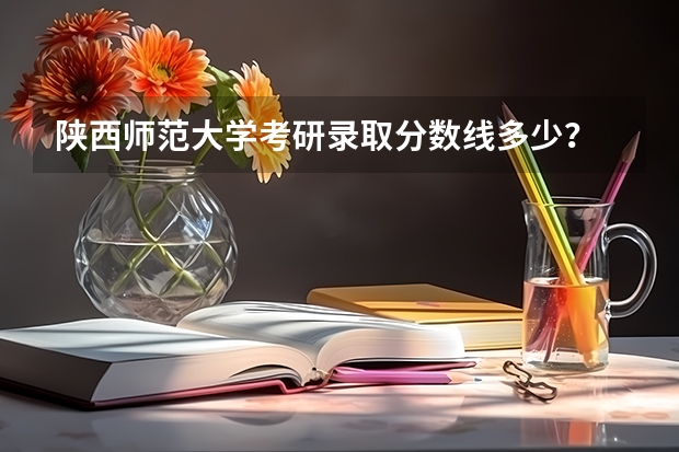 陕西师范大学考研录取分数线多少？