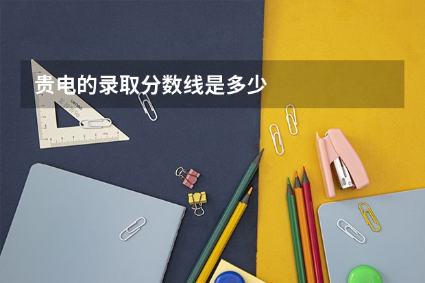 贵电的录取分数线是多少