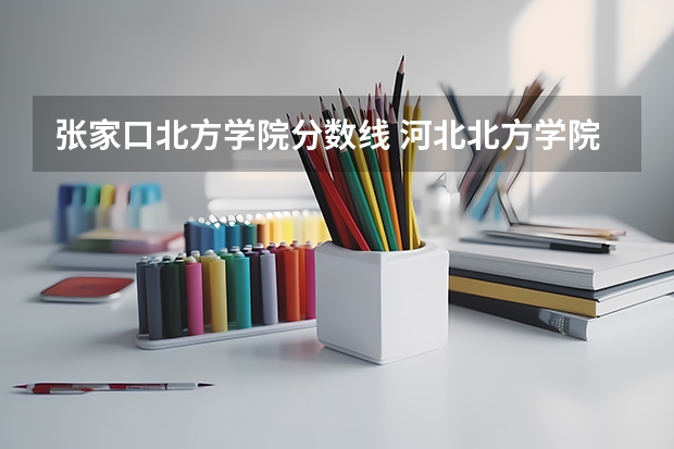 张家口北方学院分数线 河北北方学院对口升学分数线