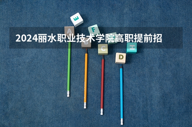 2024丽水职业技术学院高职提前招生学费多少钱一年